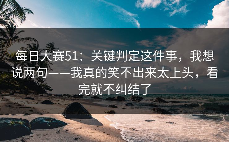 每日大赛51：关键判定这件事，我想说两句——我真的笑不出来太上头，看完就不纠结了