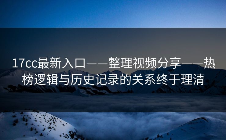 17cc最新入口——整理视频分享——热榜逻辑与历史记录的关系终于理清