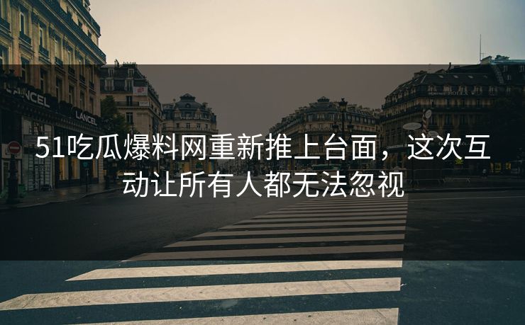 51吃瓜爆料网重新推上台面，这次互动让所有人都无法忽视