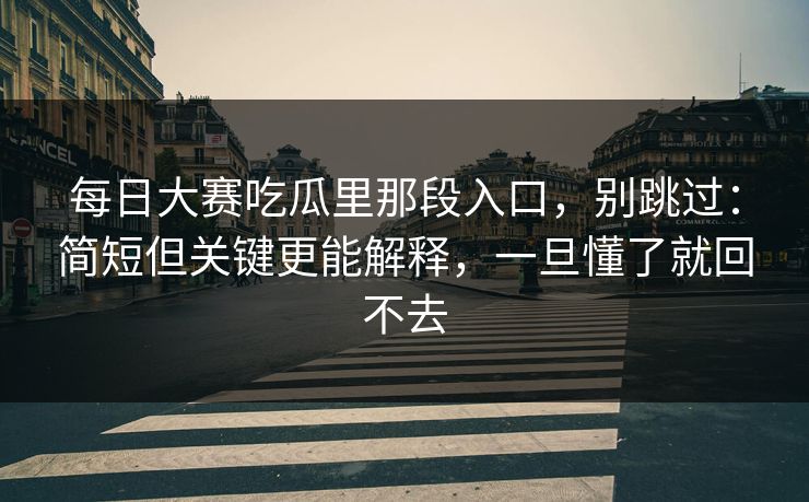 每日大赛吃瓜里那段入口，别跳过：简短但关键更能解释，一旦懂了就回不去
