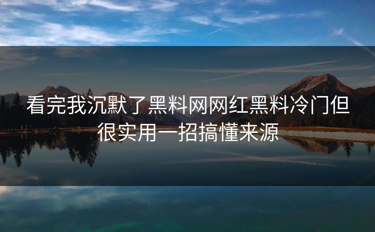 看完我沉默了黑料网网红黑料冷门但很实用一招搞懂来源