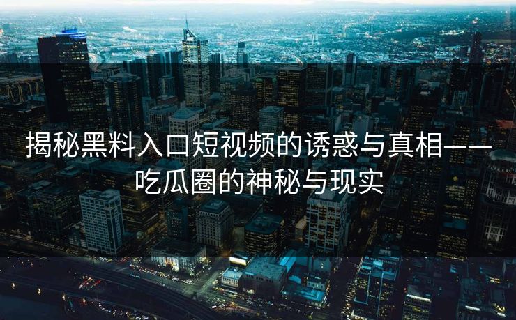 揭秘黑料入口短视频的诱惑与真相——吃瓜圈的神秘与现实