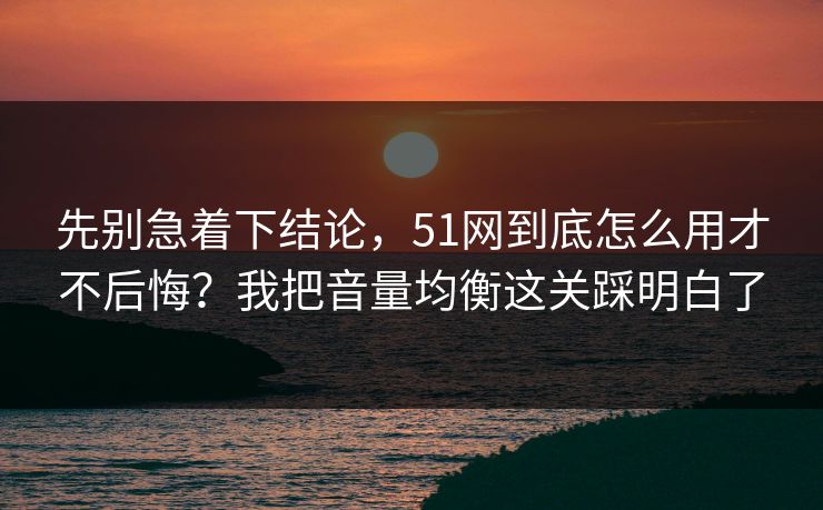 先别急着下结论，51网到底怎么用才不后悔？我把音量均衡这关踩明白了