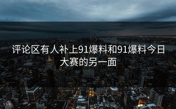 评论区有人补上91爆料和91爆料今日大赛的另一面