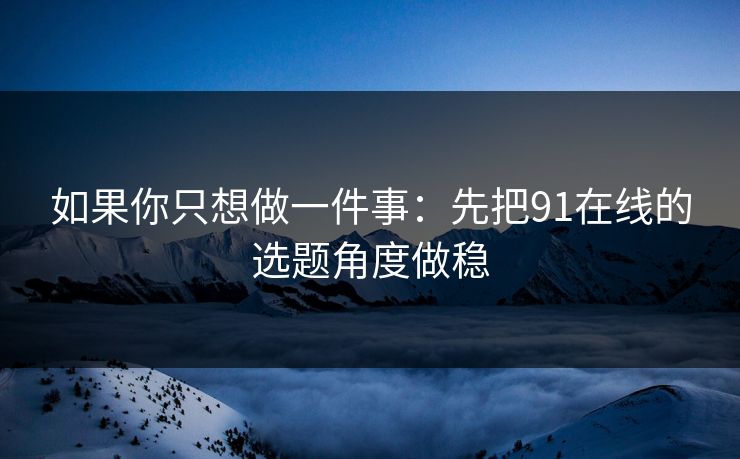 如果你只想做一件事：先把91在线的选题角度做稳