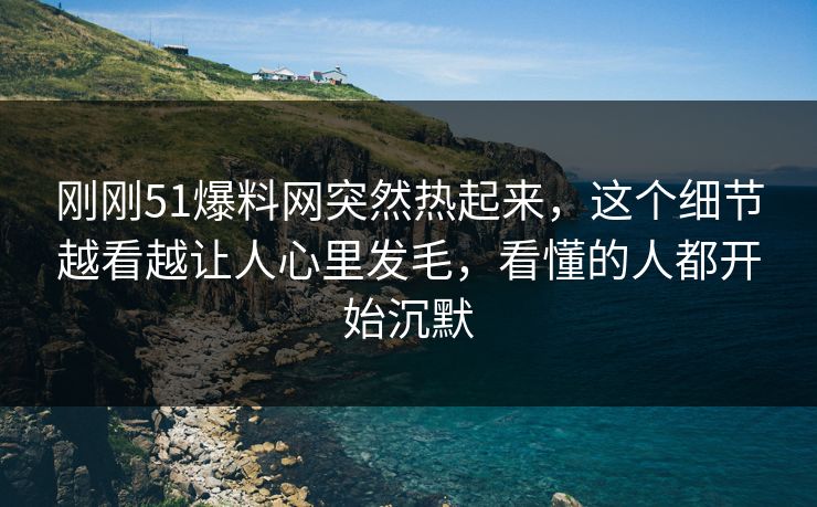 刚刚51爆料网突然热起来，这个细节越看越让人心里发毛，看懂的人都开始沉默