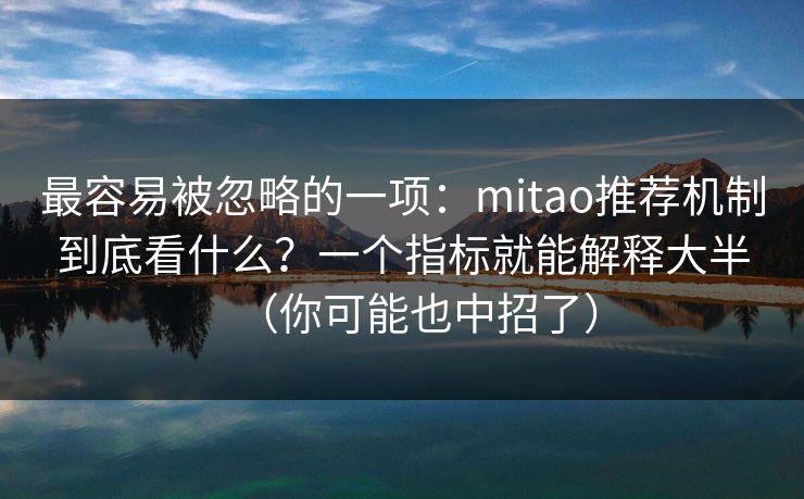 最容易被忽略的一项：mitao推荐机制到底看什么？一个指标就能解释大半（你可能也中招了）