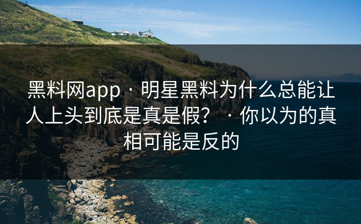 黑料网app · 明星黑料为什么总能让人上头到底是真是假？ · 你以为的真相可能是反的