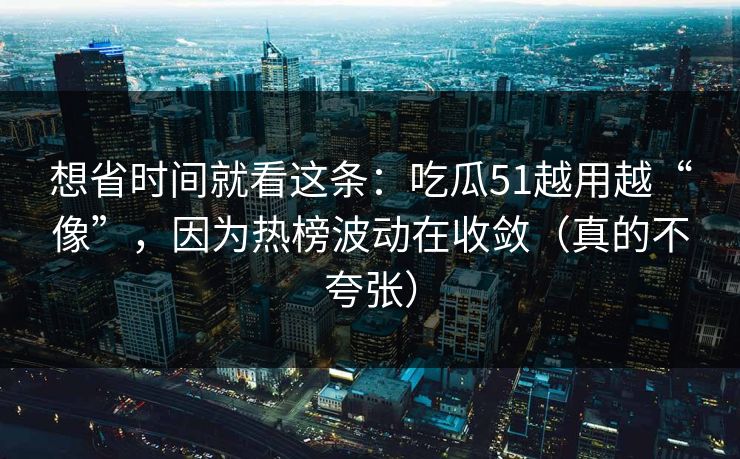 想省时间就看这条：吃瓜51越用越“像”，因为热榜波动在收敛（真的不夸张）