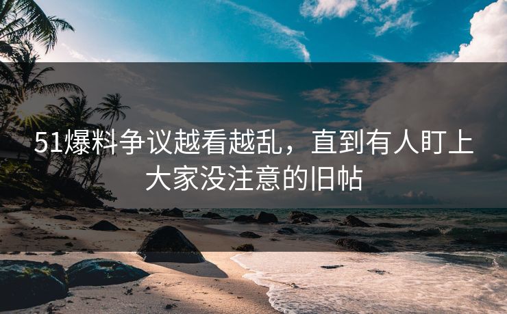 51爆料争议越看越乱，直到有人盯上大家没注意的旧帖