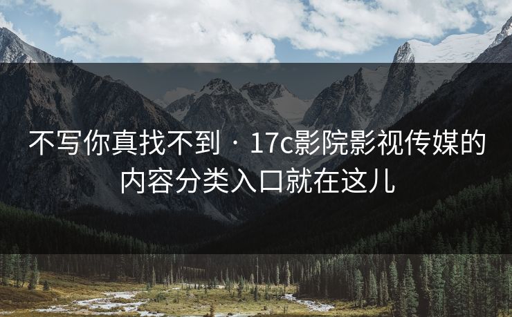 不写你真找不到 · 17c影院影视传媒的内容分类入口就在这儿