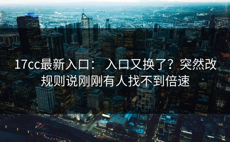 17cc最新入口： 入口又换了？突然改规则说刚刚有人找不到倍速