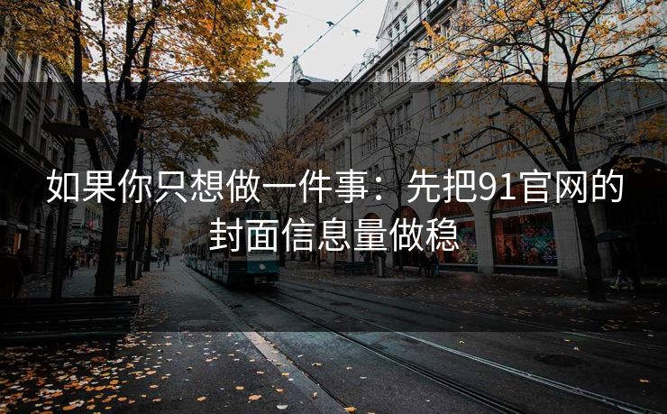 如果你只想做一件事：先把91官网的封面信息量做稳
